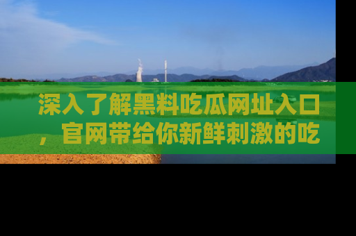 深入了解黑料吃瓜网址入口，官网带给你新鲜刺激的吃瓜体验！