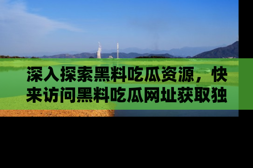 深入探索黑料吃瓜资源，快来访问黑料吃瓜网址获取独家内容！