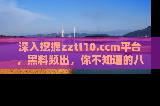 深入挖掘zztt10.ccm平台，黑料频出，你不知道的八卦尽在其中！