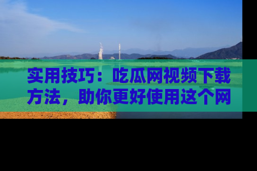 实用技巧：吃瓜网视频下载方法，助你更好使用这个网站