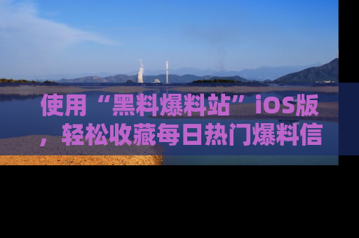 使用“黑料爆料站”iOS版，轻松收藏每日热门爆料信息！