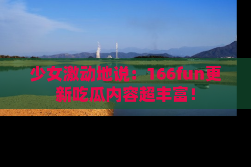 少女激动地说：166fun更新吃瓜内容超丰富！