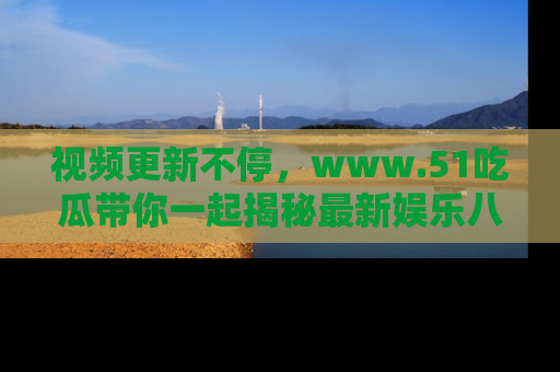 视频更新不停，www.51吃瓜带你一起揭秘最新娱乐八卦，畅享信息盛宴！