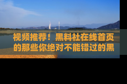 视频推荐！黑料社在线首页的那些你绝对不能错过的黑料