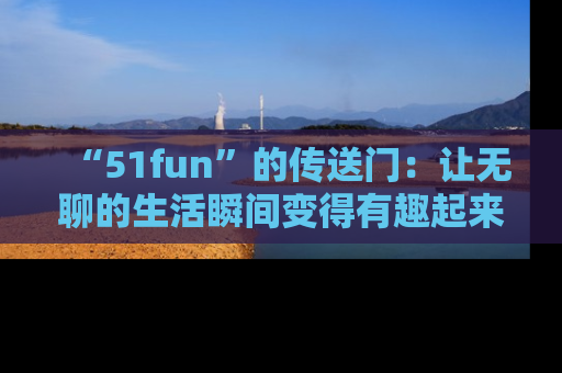 “51fun”的传送门:让无聊的生活瞬间变得有趣起来!