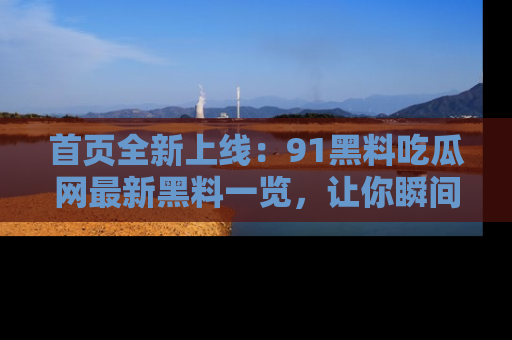 首页全新上线：91黑料吃瓜网最新黑料一览，让你瞬间掌握