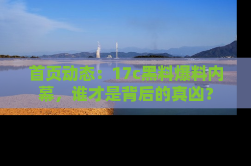 首页动态：17c黑料爆料内幕，谁才是背后的真凶？