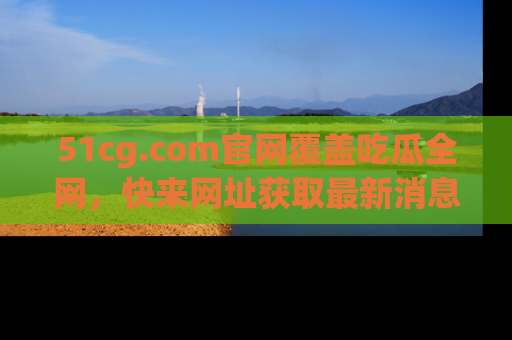 51cg.com官网覆盖吃瓜全网,快来网址获取最新消息与链接!