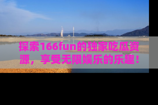 探索166fun的独家吃瓜资源，享受无限娱乐的乐趣！