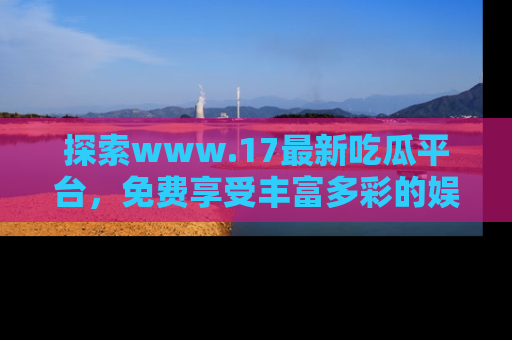 探索www.17最新吃瓜平台，免费享受丰富多彩的娱乐体验！