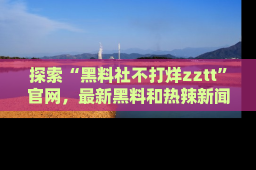 探索“黑料社不打烊zztt”官网，最新黑料和热辣新闻等你来发掘