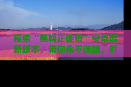 探索“黑料正能量”安卓最新版本，带你永不迷路，解锁无尽秘密！
