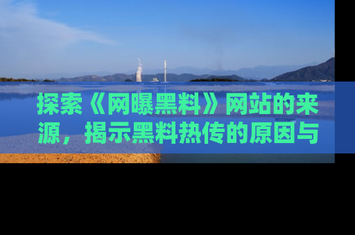 探索《网曝黑料》网站的来源，揭示黑料热传的原因与影响