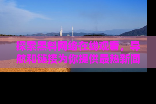 探索黑料网络在线观看，导航和链接为你提供最热新闻！