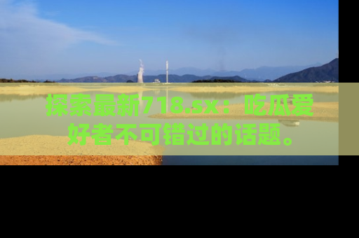 探索最新718.sx：吃瓜爱好者不可错过的话题。