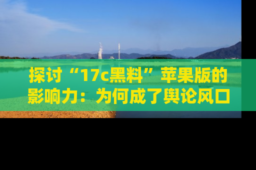 探讨“17c黑料”苹果版的影响力:为何成了舆论风口?