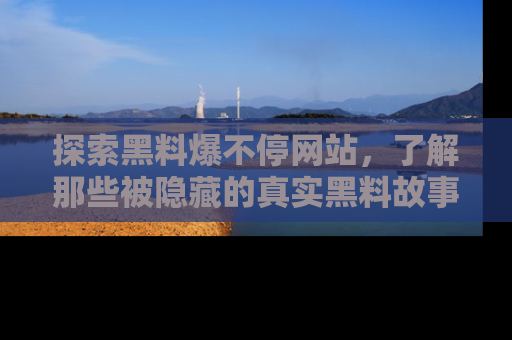 探索黑料爆不停网站，了解那些被隐藏的真实黑料故事