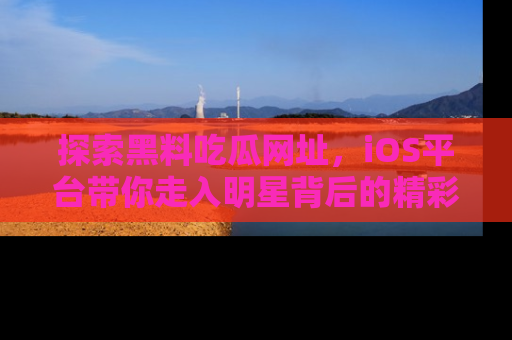 探索黑料吃瓜网址，iOS平台带你走入明星背后的精彩故事！
