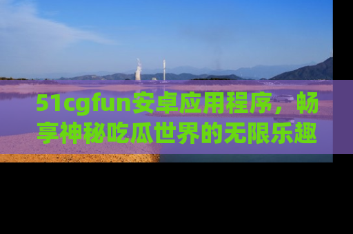 51cgfun安卓应用程序,畅享神秘吃瓜世界的无限乐趣!