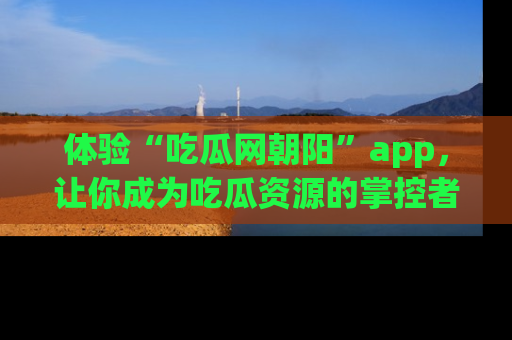 体验“吃瓜网朝阳”app，让你成为吃瓜资源的掌控者，独家资讯尽在掌握！