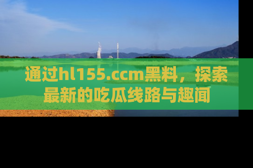 通过hl155.ccm黑料，探索最新的吃瓜线路与趣闻