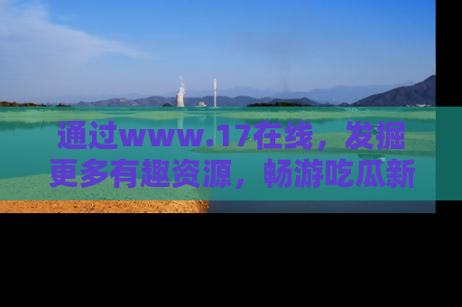 通过www.17在线，发掘更多有趣资源，畅游吃瓜新闻海洋