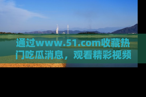 通过www.51.com收藏热门吃瓜消息，观看精彩视频与段子！