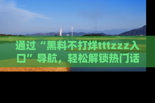 通过“黑料不打烊tttzzz入口”导航，轻松解锁热门话题及娱乐圈黑料内幕