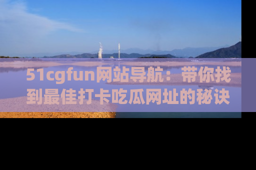 51cgfun网站导航:带你找到最佳打卡吃瓜网址的秘诀