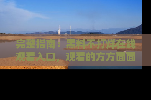 完整指南：黑料不打烊在线观看入口，观看的方方面面与app选择