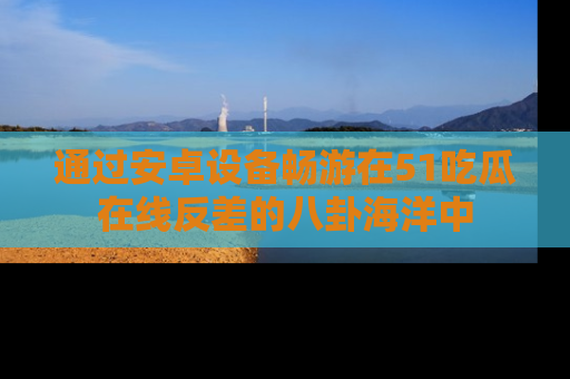 通过安卓设备畅游在51吃瓜在线反差的八卦海洋中