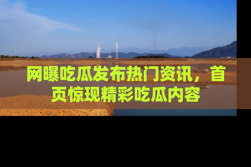网曝吃瓜发布热门资讯，首页惊现精彩吃瓜内容