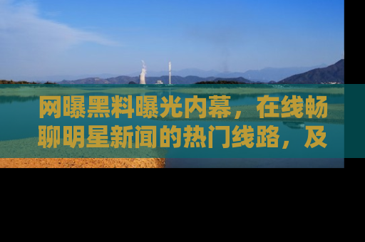 网曝黑料曝光内幕，在线畅聊明星新闻的热门线路，及时掌握最新消息！