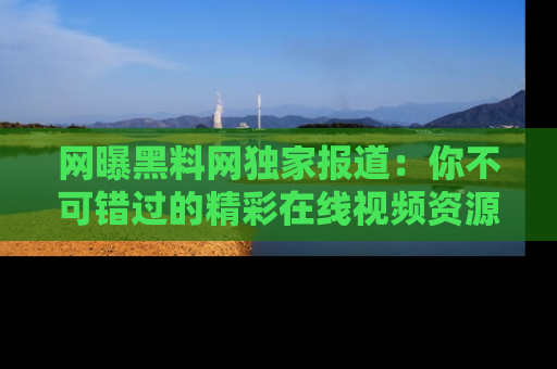 网曝黑料网独家报道：你不可错过的精彩在线视频资源推荐！