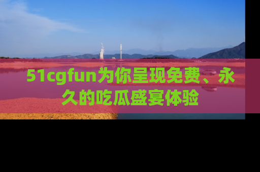 51cgfun为你呈现免费、永久的吃瓜盛宴体验