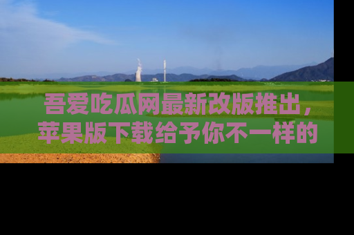 吾爱吃瓜网最新改版推出，苹果版下载给予你不一样的吃瓜体验，一起来吧！