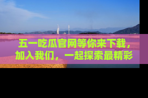 五一吃瓜官网等你来下载，加入我们，一起探索最精彩的吃瓜世界！