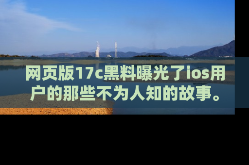 网页版17c黑料曝光了ios用户的那些不为人知的故事。