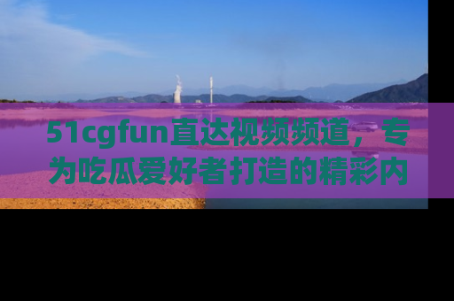 51cgfun直达视频频道,专为吃瓜爱好者打造的精彩内容库!