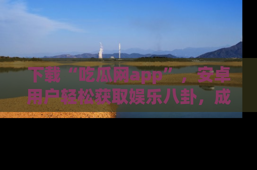 下载“吃瓜网app”，安卓用户轻松获取娱乐八卦，成为身边的知情达人！