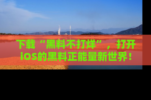 下载“黑料不打烊”，打开iOS的黑料正能量新世界！