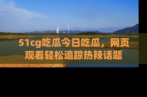 51cg吃瓜今日吃瓜,网页观看轻松追踪热辣话题