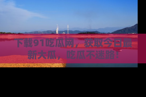 下载91吃瓜网，获取今日最新大瓜，吃瓜不迷路！