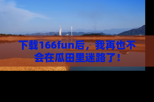 下载166fun后，我再也不会在瓜田里迷路了！