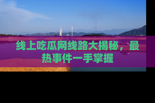 线上吃瓜网线路大揭秘，最热事件一手掌握