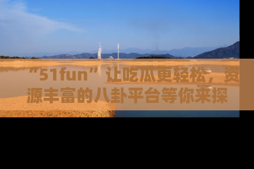 “51fun”让吃瓜更轻松,资源丰富的八卦平台等你来探索!