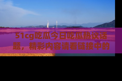 51cg吃瓜今日吃瓜热议话题,精彩内容请看链接中的传送门分享!