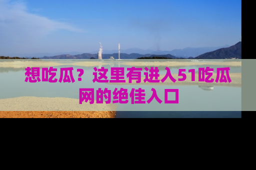 想吃瓜？这里有进入51吃瓜网的绝佳入口
