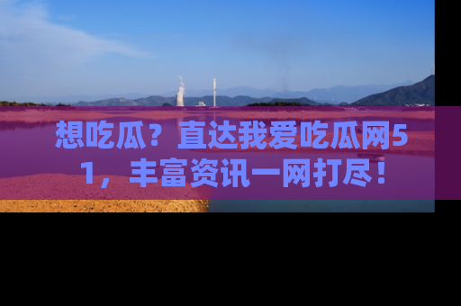 想吃瓜？直达我爱吃瓜网51，丰富资讯一网打尽！