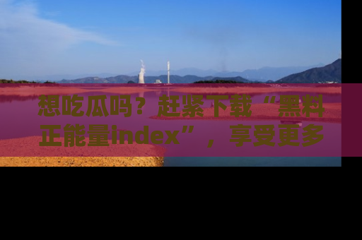 想吃瓜吗？赶紧下载“黑料正能量index”，享受更多正能量内容！